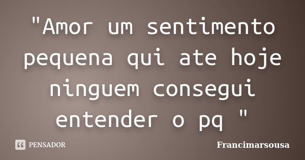 "Amor um sentimento pequena qui ate hoje ninguem consegui entender o pq "... Frase de Francimarsousa.