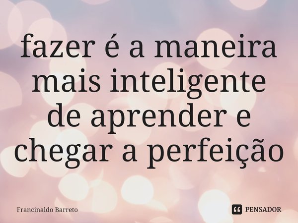 ⁠⁠fazer é a maneira mais inteligente de aprender e chegar a perfeição... Frase de Francinaldo Barreto.