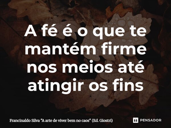 A fé é o que te mantém firme nos meios até atingir os fins... Frase de Francinaldo Silva 
