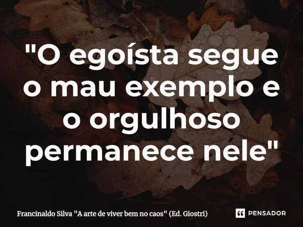 ⁠"O egoísta segue o mau exemplo e o orgulhoso permanece nele"... Frase de Francinaldo Silva 