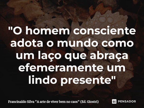 "O homem consciente adota o mundo como um laço que abraça efemeramente um lindo presente"... Frase de Francinaldo Silva 
