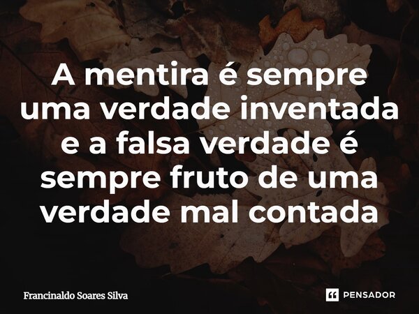 A mentira é sempre uma verdade inventada e a falsa verdade é sempre fruto de uma verdade mal contada... Frase de Francinaldo Soares Silva.