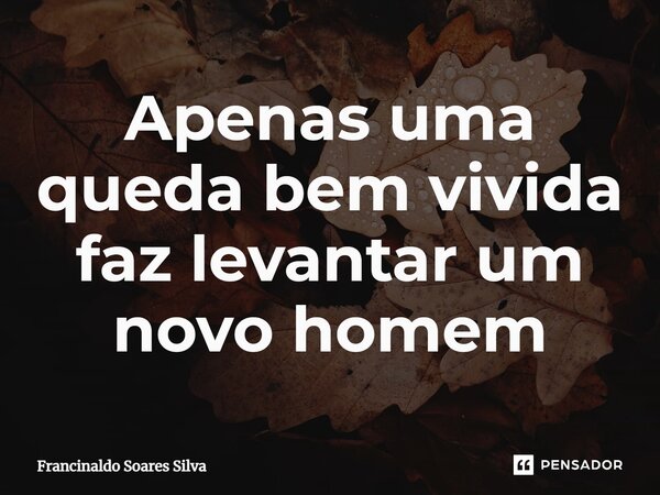 Apenas uma queda bem vivida faz levantar um novo homem... Frase de Francinaldo Soares Silva.