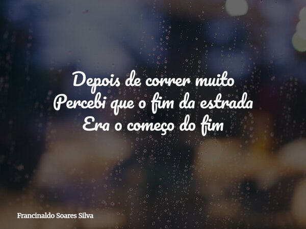 Depois de correr muito Percebi que o fim da estrada Era o começo do fim... Frase de Francinaldo Soares Silva.