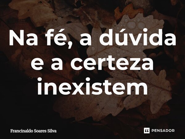 ⁠Na fé, a dúvida e a certeza inexistem... Frase de Francinaldo Soares Silva.