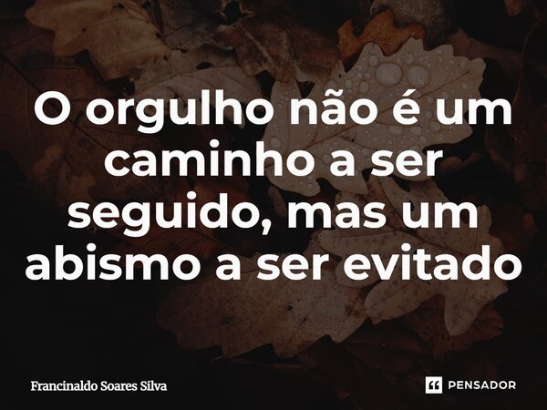 ⁠O orgulho não é um caminho a ser seguido, mas um abismo a ser evitado... Frase de Francinaldo Soares Silva.
