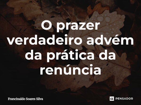 ⁠O prazer verdadeiro advém da prática da renúncia... Frase de Francinaldo Soares Silva.