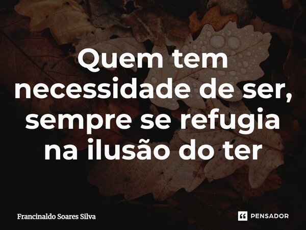 Quem tem necessidade de ser, sempre se refugia na ilusão do ter... Frase de Francinaldo Soares Silva.
