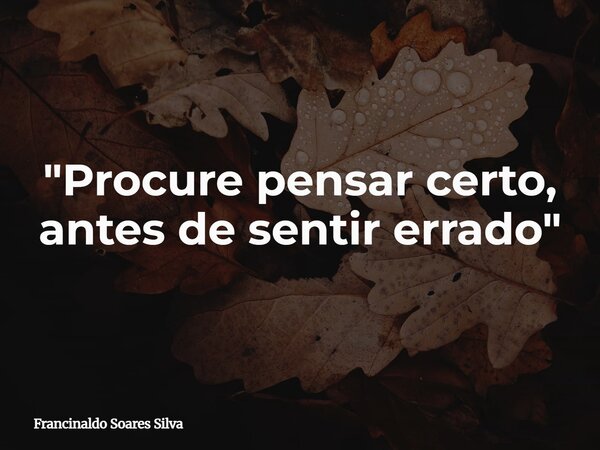 "Procure pensar certo, antes de sentir errado"... Frase de Francinaldo Soares Silva.