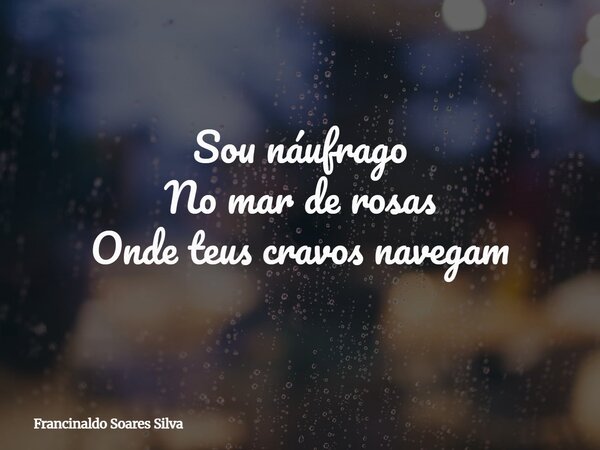 Sou náufrago No mar de rosas Onde teus cravos navegam... Frase de Francinaldo Soares Silva.