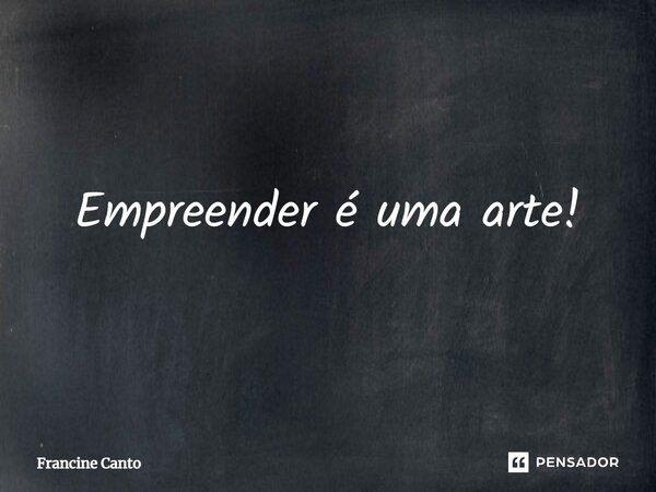 ⁠Empreender é uma arte!... Frase de Francine Canto.