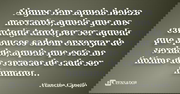 Alguns tem aquela beleza marcante,aquela que nos contagia tanto,por ser aquela que poucos sabem enxergar de verdade,aquela que esta no intimo do coracao de cada... Frase de Francine Capello.