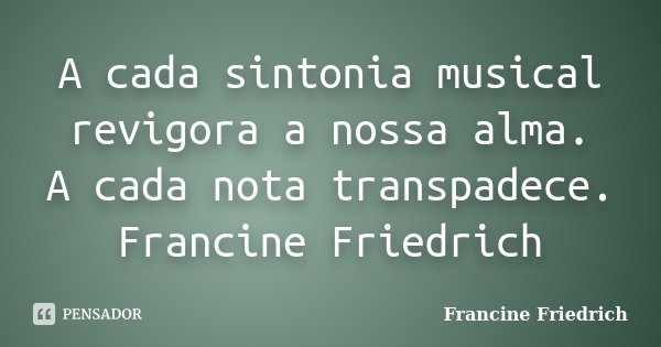 A cada sintonia musical revigora a nossa alma. A cada nota transpadece. Francine Friedrich... Frase de Francine Friedrich.