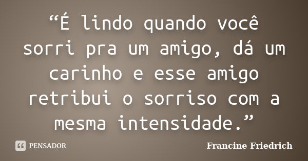 “É lindo quando você sorri pra um amigo, dá um carinho e esse amigo retribui o sorriso com a mesma intensidade.”... Frase de Francine Friedrich.