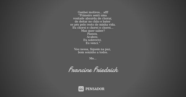 Ganhei motivos… afff “Primeiro senti uma vontade absurda de chorar, de deitar no chão e bater os pés pelo resto de minha vida. Eu chorei e chorei e chorei… Mas ... Frase de Francine Friedrich.