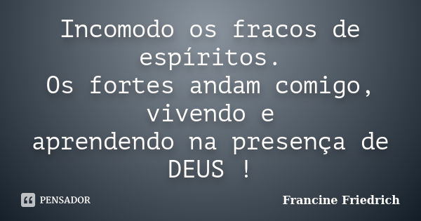 Incomodo os fracos de espíritos. Os fortes andam comigo, vivendo e aprendendo na presença de DEUS !... Frase de Francine Friedrich.