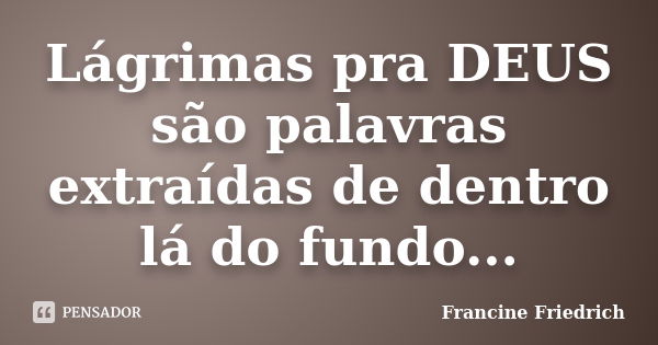 Lágrimas pra DEUS são palavras extraídas de dentro lá do fundo...... Frase de Francine Friedrich.