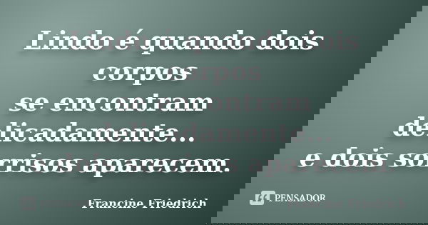 Lindo é quando dois corpos se encontram delicadamente... e dois sorrisos aparecem.... Frase de Francine Friedrich.