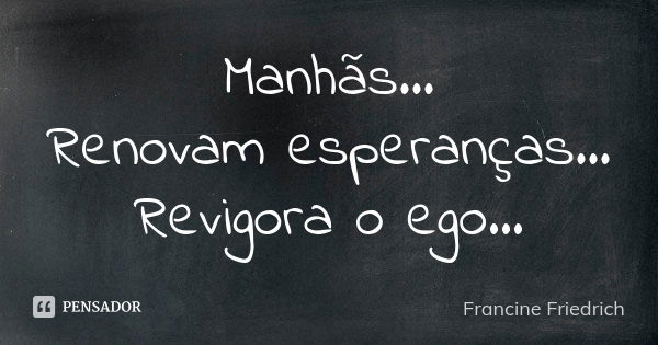 Manhãs... Renovam esperanças... Revigora o ego...... Frase de Francine Friedrich.