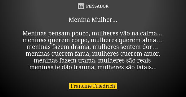 Menina Mulher... Meninas pensam pouco, mulheres vão na calma... meninas querem corpo, mulheres querem alma… meninas fazem drama, mulheres sentem dor… meninas qu... Frase de Francine Friedrich.