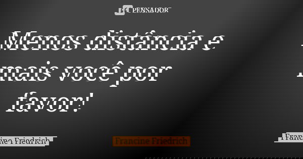 Menos distância e mais você por favor!... Frase de Francine Friedrich.