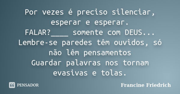 Por vezes é preciso silenciar, esperar e esperar. FALAR?____ somente com DEUS... Lembre-se paredes têm ouvidos, só não lêm pensamentos Guardar palavras nos torn... Frase de Francine Friedrich.