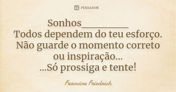 Sonhos______ Todos dependem do teu esforço. Não guarde o momento correto ou inspiração... ...Só prossiga e tente!... Frase de Francine Friedrich.