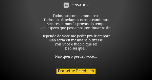 Todos nós cometemos erros Todos nós desviamos nossos caminhos Mas resistimos às provas do tempo E eu espero que possamos continuar assim. Depende de você me ped... Frase de Francine Friedrich.