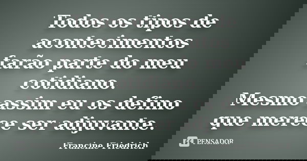 Todos os tipos de acontecimentos farão parte do meu cotidiano. Mesmo assim eu os defino que merece ser adjuvante.... Frase de Francine Friedrich.