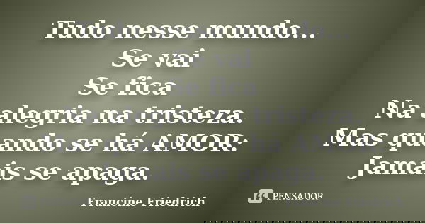 Tudo nesse mundo... Se vai Se fica Na alegria na tristeza. Mas quando se há AMOR: Jamais se apaga.... Frase de Francine Friedrich.