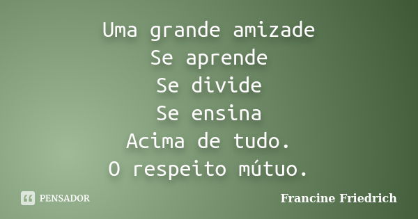 Uma grande amizade Se aprende Se divide Se ensina Acima de tudo. O respeito mútuo.... Frase de Francine Friedrich.