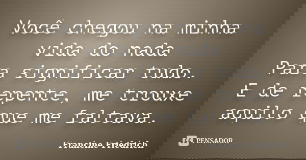Você chegou na minha vida do nada Para significar tudo. E de repente, me trouxe aquilo que me faltava.... Frase de Francine Friedrich.