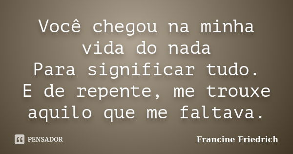 Você chegou na minha vida do nada Para significar tudo. E de repente, me trouxe aquilo que me faltava.... Frase de Francine Friedrich.