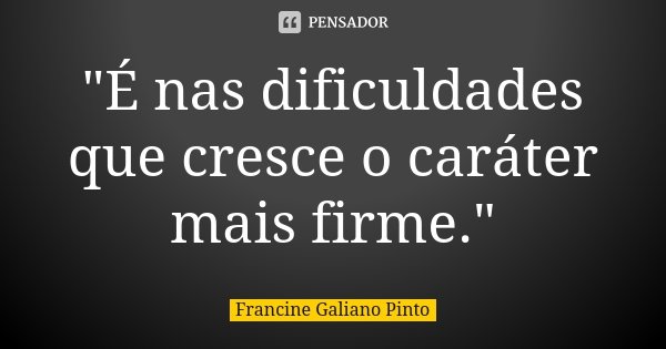 "É nas dificuldades que cresce o caráter mais firme."... Frase de Francine Galiano Pinto.