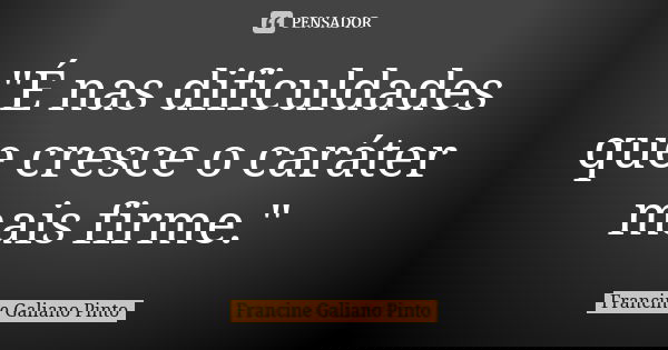"É nas dificuldades que cresce o caráter mais firme."... Frase de Francine Galiano Pinto.