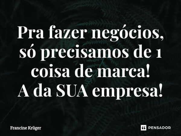 ⁠Pra fazer negócios, só precisamos de 1 coisa de marca! A da SUA empresa!... Frase de Francine Krüger.