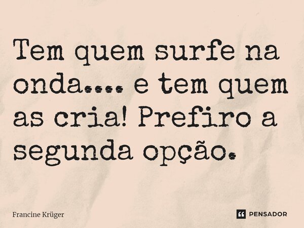 ⁠Tem quem surfe na onda.... e tem quem as cria! Prefiro a segunda opção.... Frase de Francine Krüger.