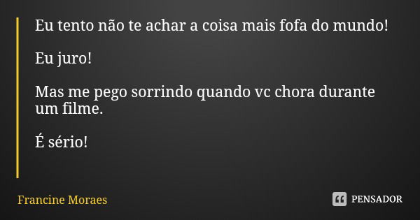 Eu tento não te achar a coisa mais fofa do mundo! Eu juro! Mas me pego sorrindo quando vc chora durante um filme. É sério!... Frase de Francine Moraes.