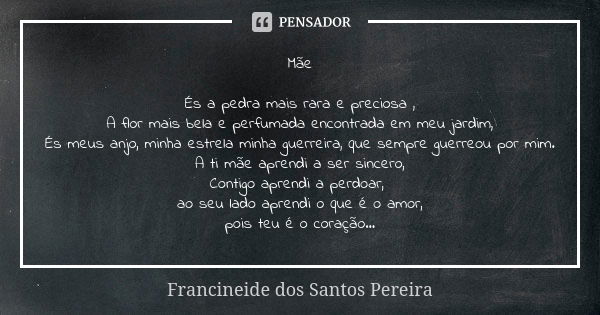 Mãe És a pedra mais rara e preciosa , A flor mais bela e perfumada encontrada em meu jardim, És meus anjo, minha estrela minha guerreira, que sempre guerreou po... Frase de Francineide dos Santos Pereira.