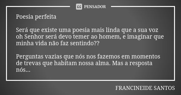 Poesia perfeita Será que existe uma poesia mais linda que a sua voz oh Senhor será devo temer ao homem, e imaginar que minha vida não faz sentindo?? Perguntas v... Frase de Francineide Santos.