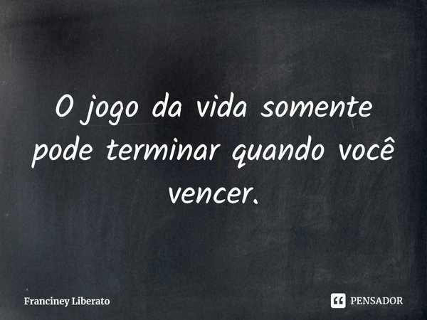 O jogo da vida somente pode terminar quando você vencer.⁠... Frase de Franciney Liberato.