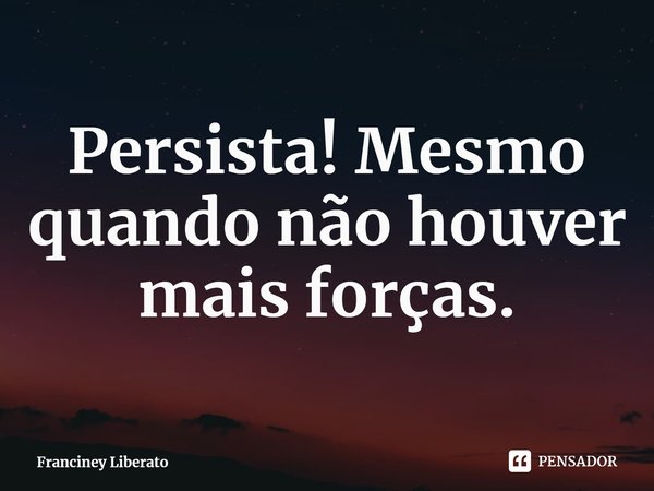 Persista! Mesmo quando não houver mais forças.⁠... Frase de Franciney Liberato.