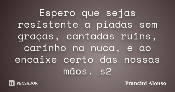 Espero que sejas resistente a piadas sem graças, cantadas ruins, carinho na nuca, e ao encaixe certo das nossas mãos. s2... Frase de Francini Alonso.