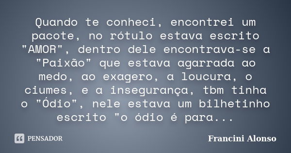 Quando te conheci, encontrei um pacote, no rótulo estava escrito "AMOR", dentro dele encontrava-se a "Paixão" que estava agarrada ao medo, a... Frase de Francini Alonso.