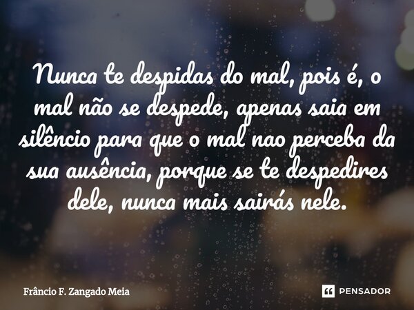Nunca te despidas do mal, pois é, o mal não se despede, apenas saia em silêncio para que o mal nao perceba da sua ausência, porque se te despedires dele, nunca ... Frase de Frâncio F. Zangado Meia.