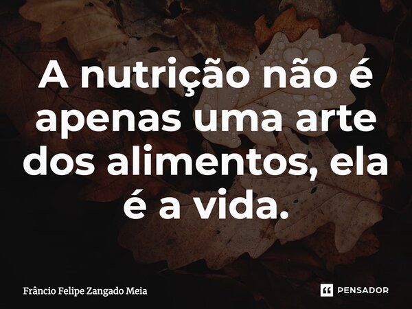 A nutrição não é apenas uma arte dos alimentos, ela é a vida.... Frase de Frâncio Felipe Zangado Meia.