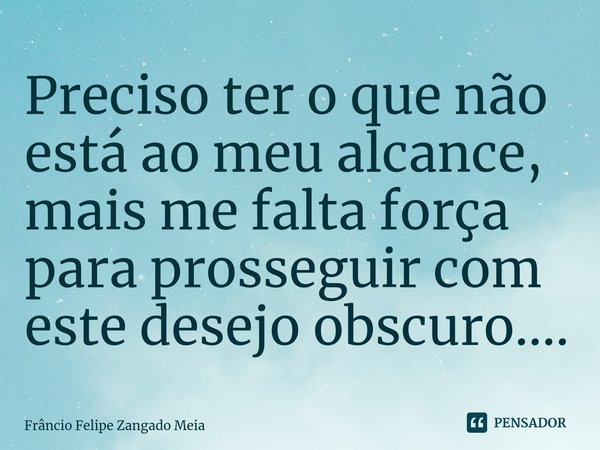 ⁠Preciso ter o que não está ao meu alcance, mais me falta força para prosseguir com este desejo obscuro....... Frase de Frâncio Felipe Zangado Meia.