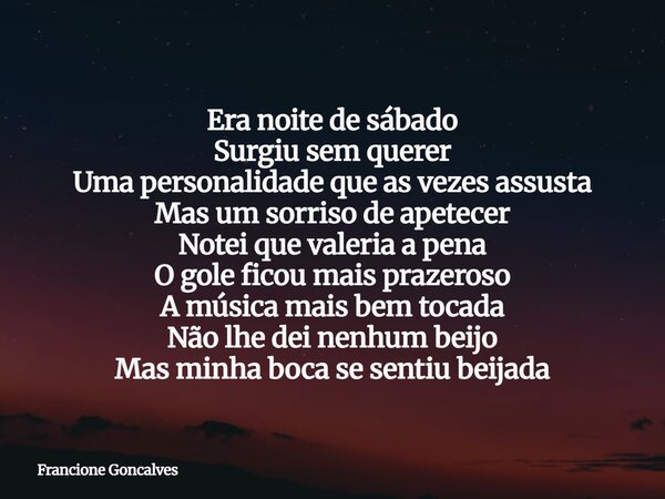 Era noite de sábado Surgiu sem querer Uma personalidade que as vezes assusta Mas um sorriso de apetecer Notei que valeria a pena O gole ficou mais prazeroso A m... Frase de Francione Goncalves.