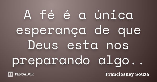 A fé é a única esperança de que Deus esta nos preparando algo..... Frase de Franciosney Souza.