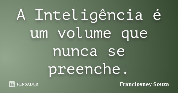 A Inteligência é um volume que nunca se preenche.... Frase de Franciosney Souza.